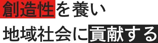 創造性を養い　地域社会に貢献する